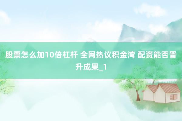 股票怎么加10倍杠杆 全网热议积金湾 配资能否晋升成果_1