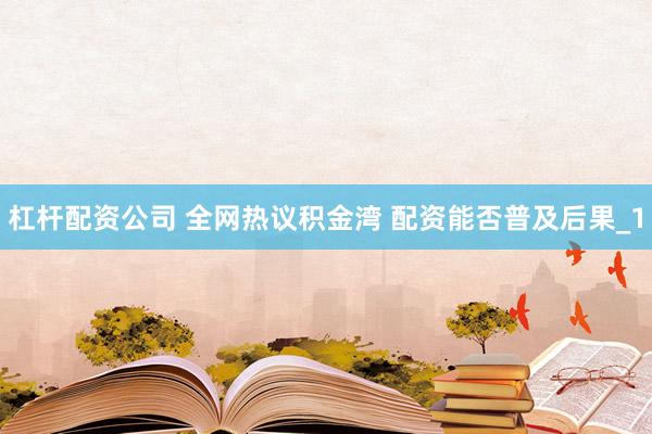 杠杆配资公司 全网热议积金湾 配资能否普及后果_1