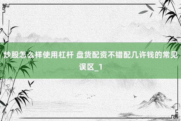 炒股怎么样使用杠杆 盘货配资不错配几许钱的常见误区_1