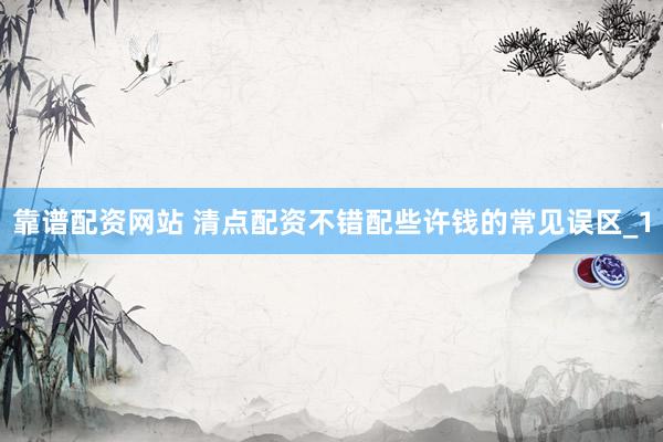 靠谱配资网站 清点配资不错配些许钱的常见误区_1