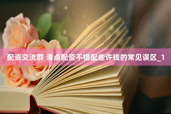 配资交流群 清点配资不错配些许钱的常见误区_1