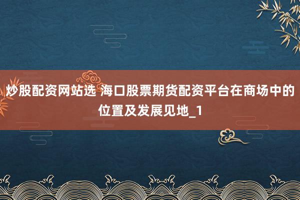 炒股配资网站选 海口股票期货配资平台在商场中的位置及发展见地_1