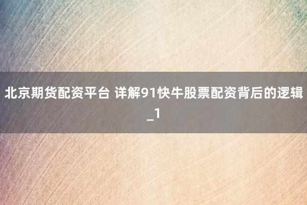北京期货配资平台 详解91快牛股票配资背后的逻辑_1