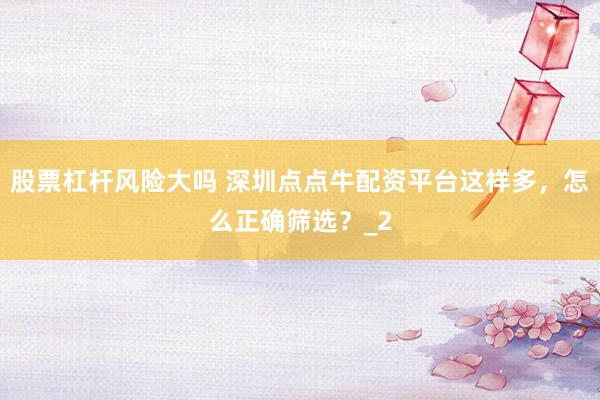 股票杠杆风险大吗 深圳点点牛配资平台这样多，怎么正确筛选？_2