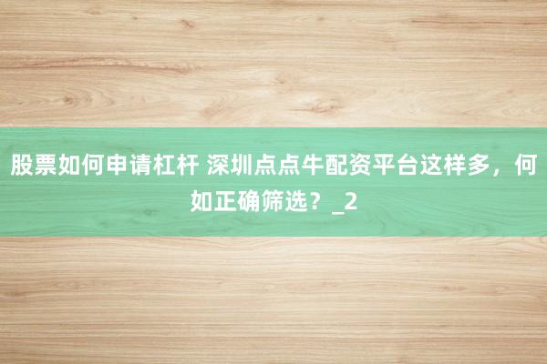 股票如何申请杠杆 深圳点点牛配资平台这样多，何如正确筛选？_2