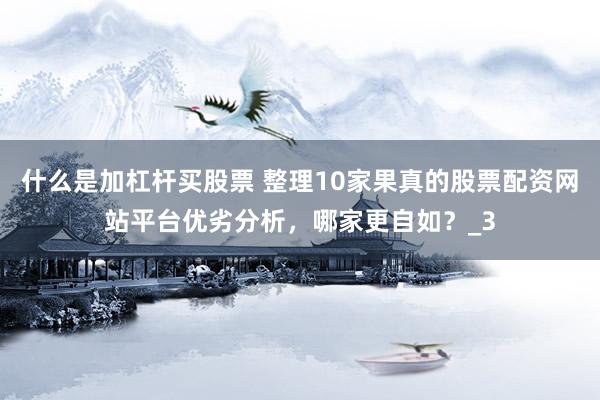 什么是加杠杆买股票 整理10家果真的股票配资网站平台优劣分析，哪家更自如？_3