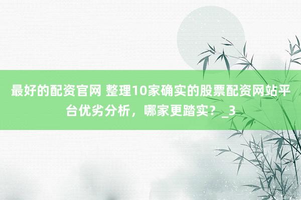 最好的配资官网 整理10家确实的股票配资网站平台优劣分析，哪家更踏实？_3