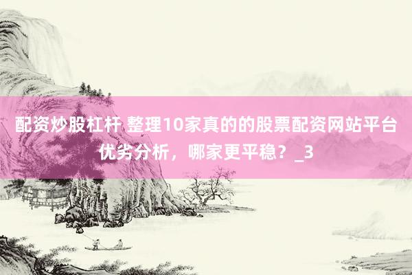 配资炒股杠杆 整理10家真的的股票配资网站平台优劣分析，哪家更平稳？_3