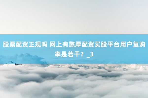 股票配资正规吗 网上有憨厚配资买股平台用户复购率是若干？_3