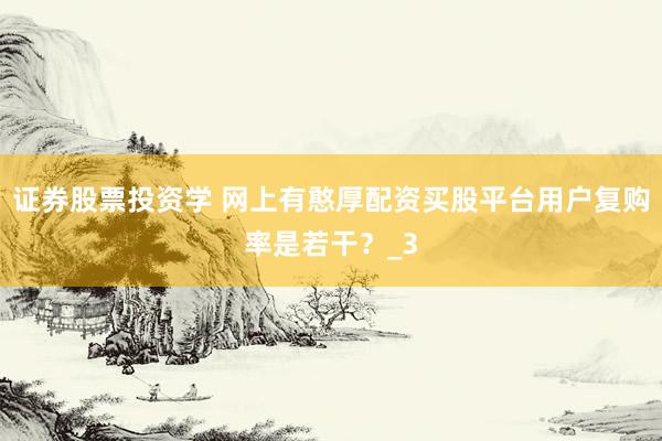 证券股票投资学 网上有憨厚配资买股平台用户复购率是若干？_3