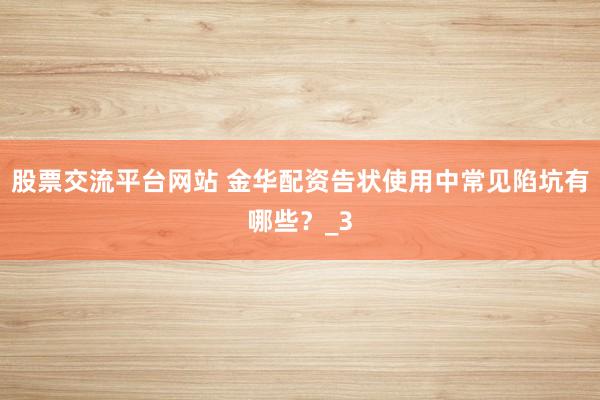 股票交流平台网站 金华配资告状使用中常见陷坑有哪些？_3