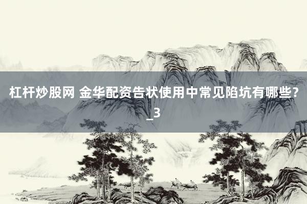 杠杆炒股网 金华配资告状使用中常见陷坑有哪些？_3