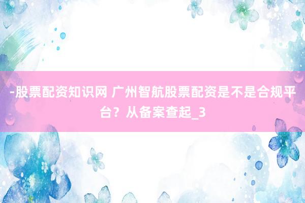 -股票配资知识网 广州智航股票配资是不是合规平台？从备案查起_3