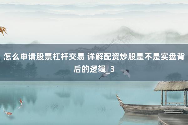 怎么申请股票杠杆交易 详解配资炒股是不是实盘背后的逻辑_3
