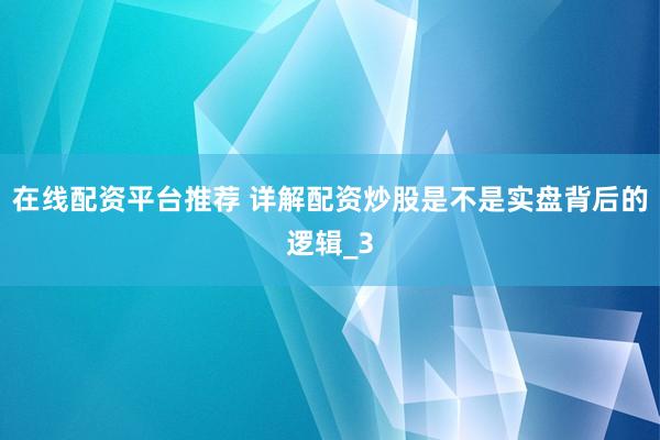 在线配资平台推荐 详解配资炒股是不是实盘背后的逻辑_3