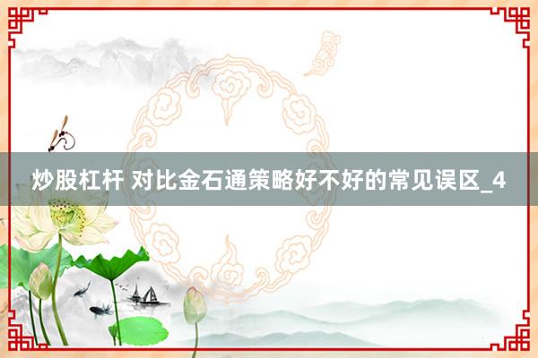炒股杠杆 对比金石通策略好不好的常见误区_4
