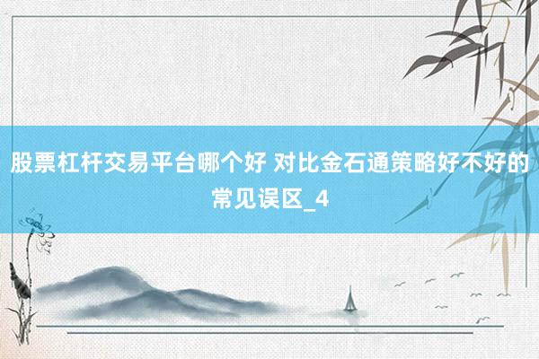 股票杠杆交易平台哪个好 对比金石通策略好不好的常见误区_4