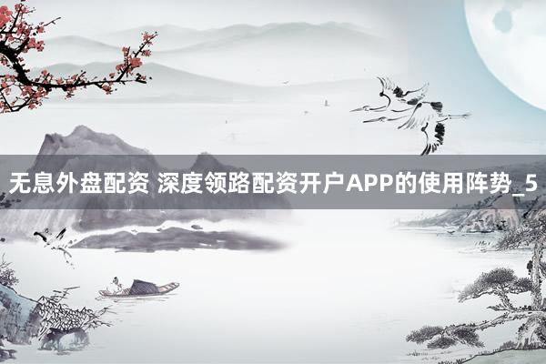 无息外盘配资 深度领路配资开户APP的使用阵势_5
