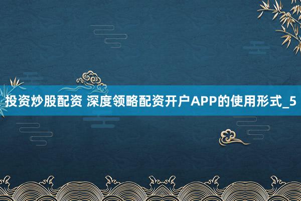 投资炒股配资 深度领略配资开户APP的使用形式_5