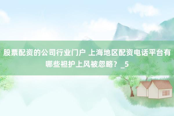 股票配资的公司行业门户 上海地区配资电话平台有哪些袒护上风被忽略？_5