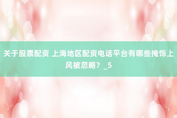关于股票配资 上海地区配资电话平台有哪些掩饰上风被忽略？_5