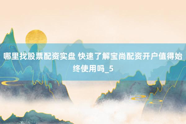 哪里找股票配资实盘 快速了解宝尚配资开户值得始终使用吗_5
