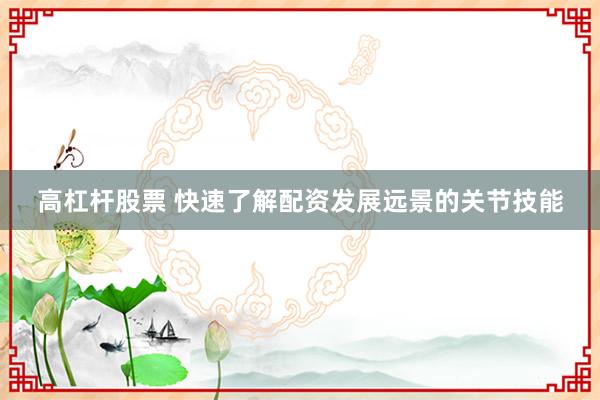 高杠杆股票 快速了解配资发展远景的关节技能