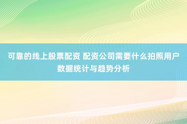 可靠的线上股票配资 配资公司需要什么拍照用户数据统计与趋势分析