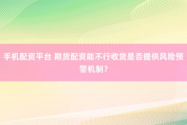 手机配资平台 期货配资能不行收货是否提供风险预警机制？