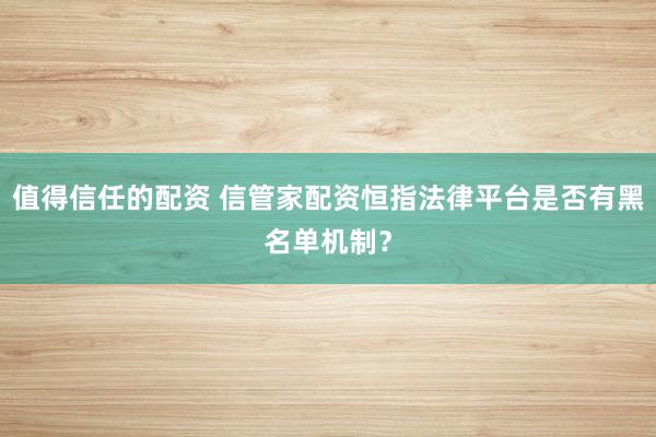 值得信任的配资 信管家配资恒指法律平台是否有黑名单机制？