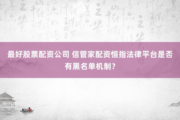 最好股票配资公司 信管家配资恒指法律平台是否有黑名单机制？