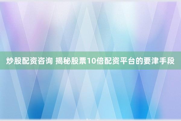 炒股配资咨询 揭秘股票10倍配资平台的要津手段