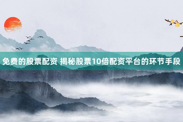 免费的股票配资 揭秘股票10倍配资平台的环节手段