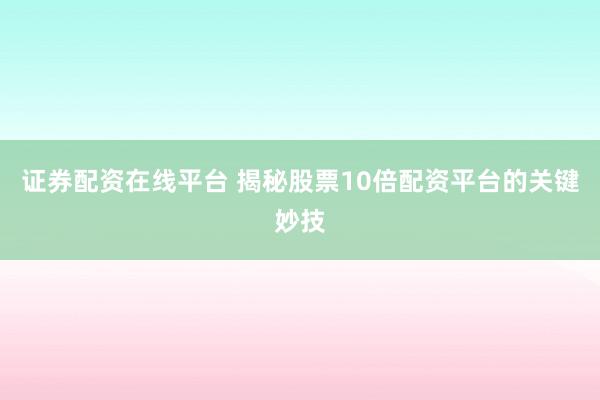 证券配资在线平台 揭秘股票10倍配资平台的关键妙技
