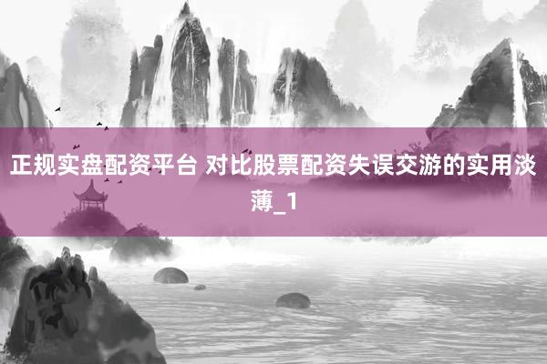 正规实盘配资平台 对比股票配资失误交游的实用淡薄_1