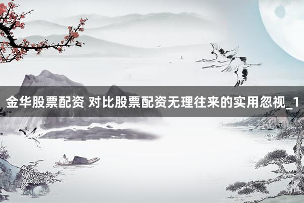 金华股票配资 对比股票配资无理往来的实用忽视_1