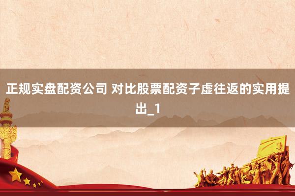 正规实盘配资公司 对比股票配资子虚往返的实用提出_1