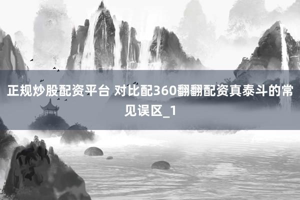 正规炒股配资平台 对比配360翻翻配资真泰斗的常见误区_1