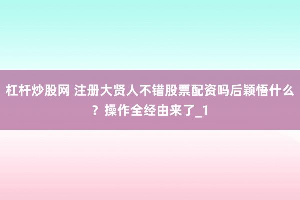 杠杆炒股网 注册大贤人不错股票配资吗后颖悟什么？操作全经由来了_1