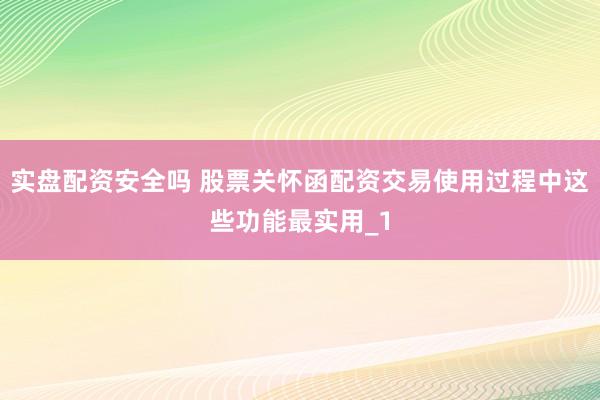 实盘配资安全吗 股票关怀函配资交易使用过程中这些功能最实用_1