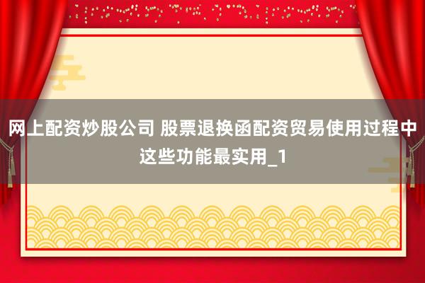 网上配资炒股公司 股票退换函配资贸易使用过程中这些功能最实用_1