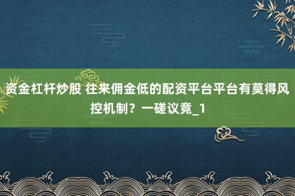 资金杠杆炒股 往来佣金低的配资平台平台有莫得风控机制？一磋议竟_1