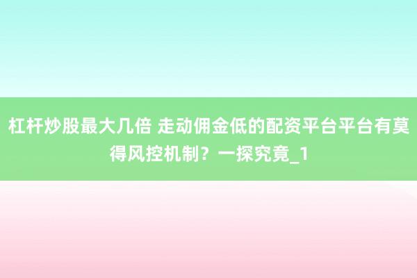 杠杆炒股最大几倍 走动佣金低的配资平台平台有莫得风控机制？一探究竟_1