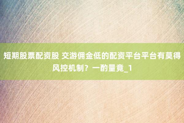 短期股票配资股 交游佣金低的配资平台平台有莫得风控机制？一酌量竟_1