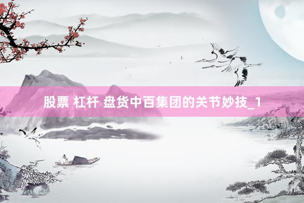 股票 杠杆 盘货中百集团的关节妙技_1