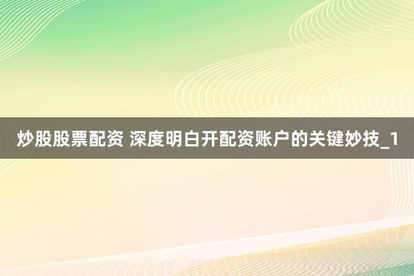 炒股股票配资 深度明白开配资账户的关键妙技_1