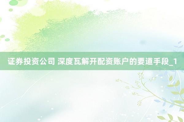 证券投资公司 深度瓦解开配资账户的要道手段_1