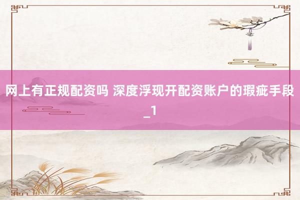 网上有正规配资吗 深度浮现开配资账户的瑕疵手段_1