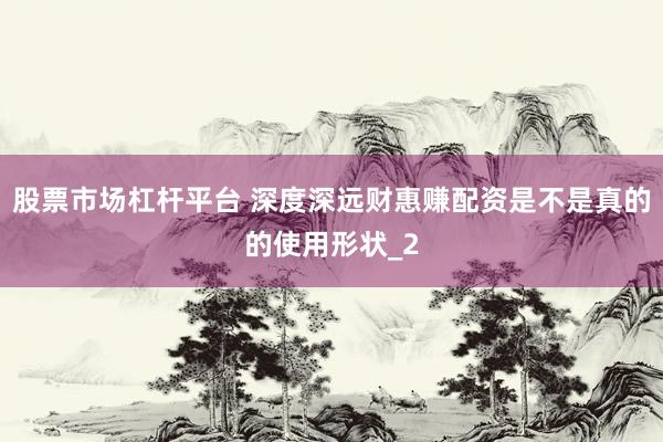 股票市场杠杆平台 深度深远财惠赚配资是不是真的的使用形状_2