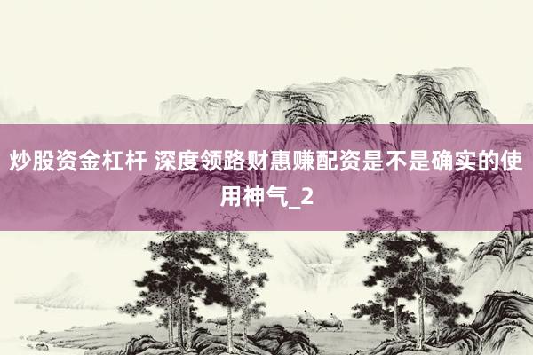 炒股资金杠杆 深度领路财惠赚配资是不是确实的使用神气_2